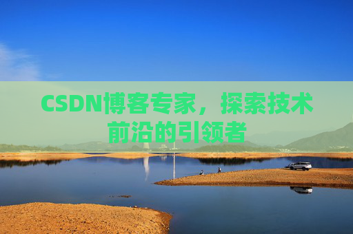 CSDN博客专家，探索技术前沿的引领者